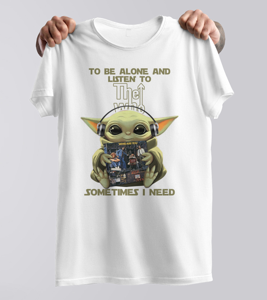To Be Alone And Listen To The Who Who Are You Sometimes I Need Yoda T-Shirt