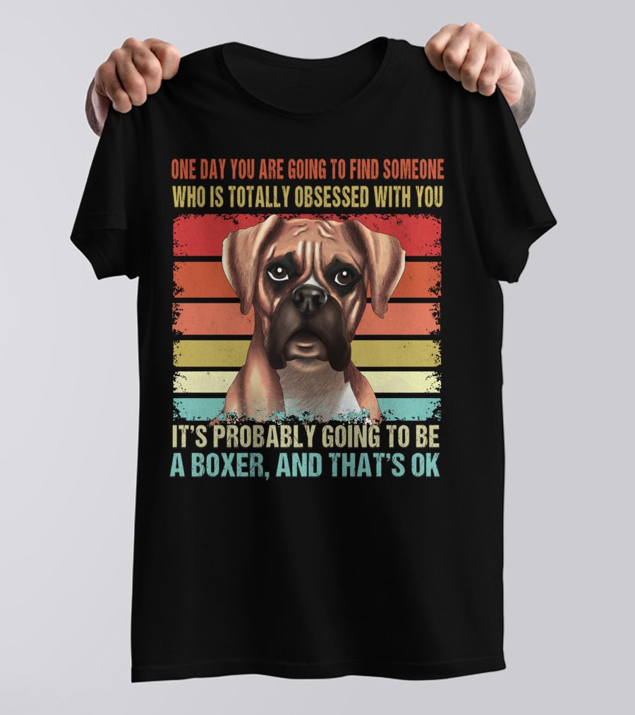 One Day You Are Going To Find Someone Who Is Totally Obsessed With You It's Probably Going To Be A Boxer And That's OK T-Shirt